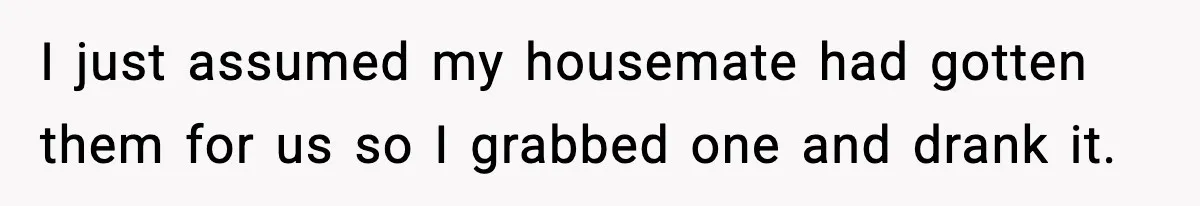 I just assumed my housemate had gotten them for us so I grabbed one and drank it.