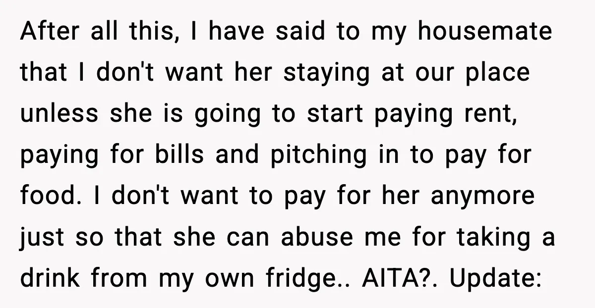 After all this, I have said to my housemate that I don't want her staying at our place unless she is going to start paying rent, paying for bills and...