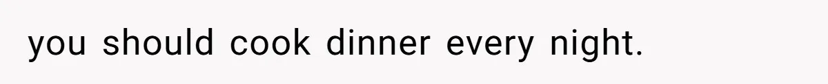 you should cook dinner every night.