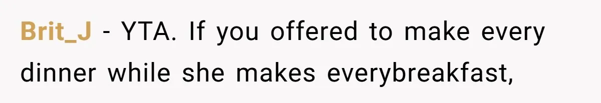 Brit_J − YTA. If you offered to make every dinner while she makes everybreakfast,