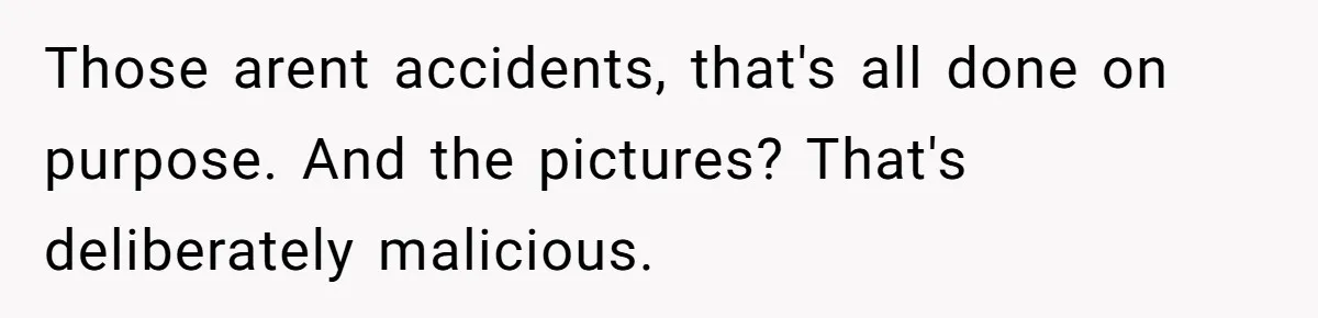 Woman Can’t Believe Her Boyfriend Shrugs Off His Kid Destroying Childhood Photos Those arent accidents, that's all done on purpose. And the pictures? That's deliberately malicious.