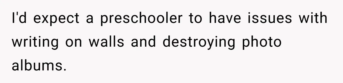 Woman Can’t Believe Her Boyfriend Shrugs Off His Kid Destroying Childhood Photos I'd expect a preschooler to have issues with writing on walls and destroying photo albums.