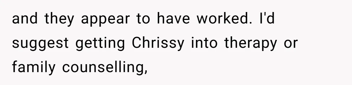Woman Can’t Believe Her Boyfriend Shrugs Off His Kid Destroying Childhood Photos and they appear to have worked. I'd suggest getting Chrissy into therapy or family counselling,