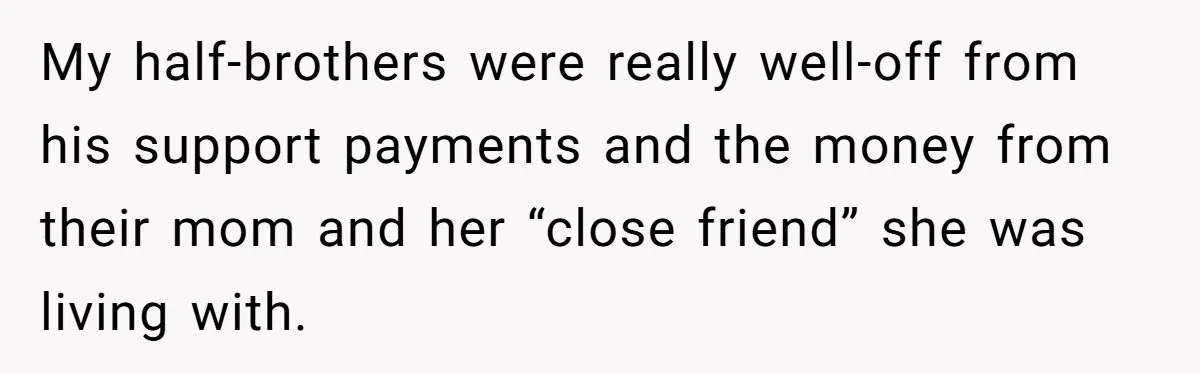 My half-brothers were really well-off from his support payments and the money from their mom and her “close friend” she was living with.