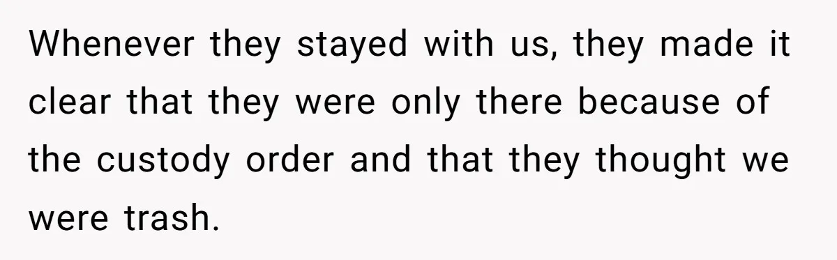 Whenever they stayed with us, they made it clear that they were only there because of the custody order and that they thought we were trash.