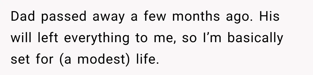 Dad passed away a few months ago. His will left everything to me, so I’m basically set for (a modest) life.