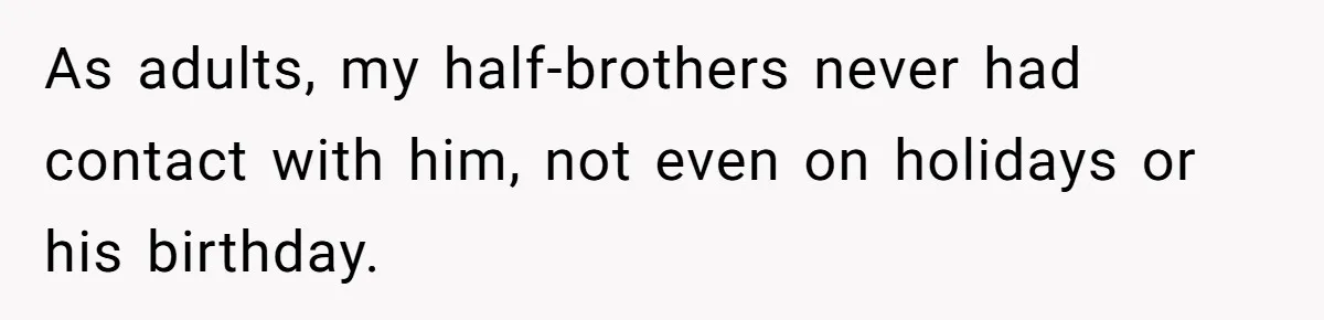 As adults, my half-brothers never had contact with him, not even on holidays or his birthday.