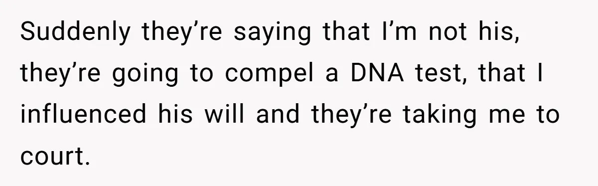 Suddenly they’re saying that I’m not his, they’re going to compel a DNA test, that I influenced his will and they’re taking me to court.