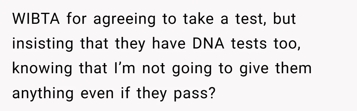 WIBTA for agreeing to take a test, but insisting that they have DNA tests too, knowing that I’m not going to give them anything even if they pass?