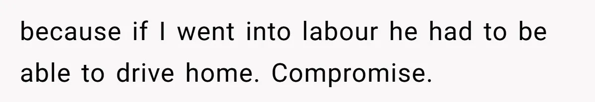 because if I went into labour he had to be able to drive home. Compromise.