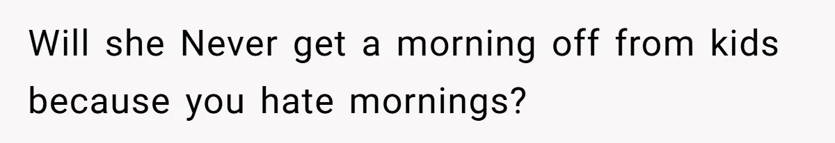 Will she Never get a morning off from kids because you hate mornings?