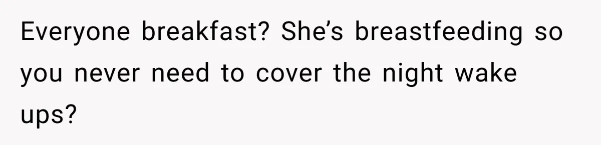 Everyone breakfast? She’s breastfeeding so you never need to cover the night wake ups?