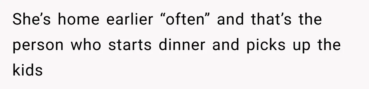 She’s home earlier “often” and that’s the person who starts dinner and picks up the kids