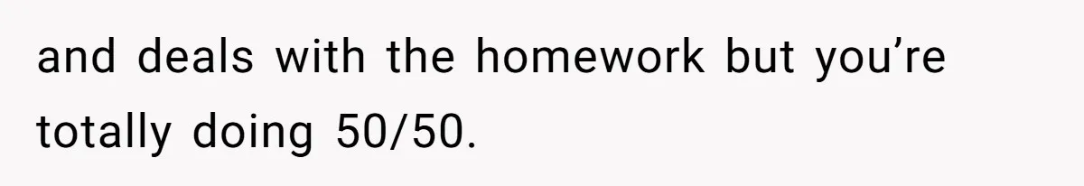 and deals with the homework but you’re totally doing 50/50.