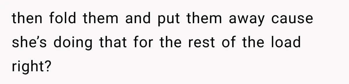 then fold them and put them away cause she’s doing that for the rest of the load right?