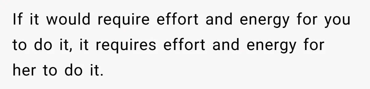 If it would require effort and energy for you to do it, it requires effort and energy for her to do it.
