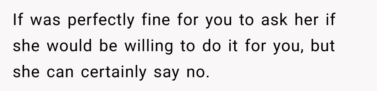 If was perfectly fine for you to ask her if she would be willing to do it for you, but she can certainly say no.