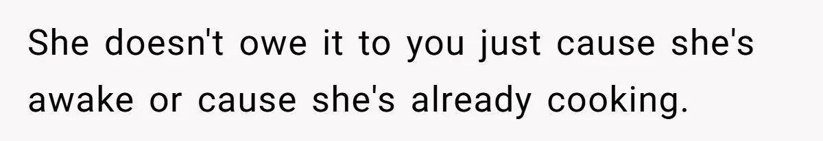 She doesn't owe it to you just cause she's awake or cause she's already cooking.