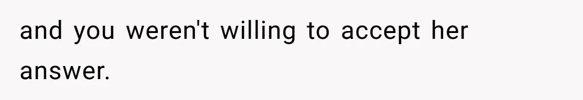 and you weren't willing to accept her answer.
