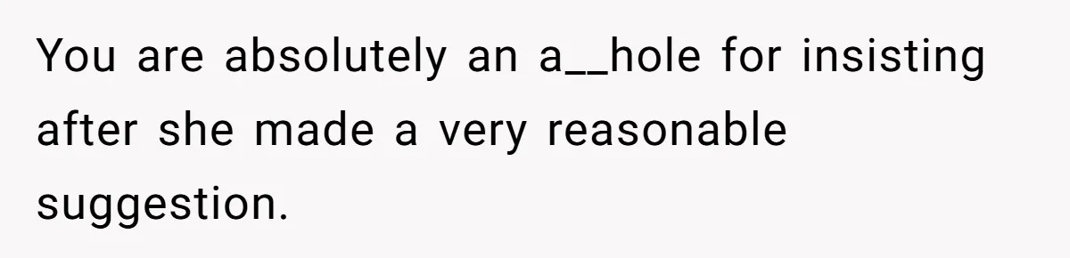 You are absolutely an a__hole for insisting after she made a very reasonable suggestion.