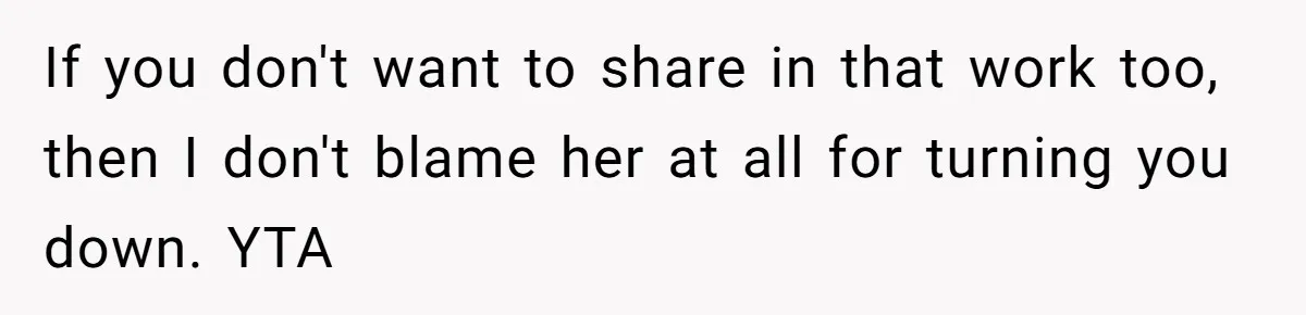 If you don't want to share in that work too, then I don't blame her at all for turning you down. YTA