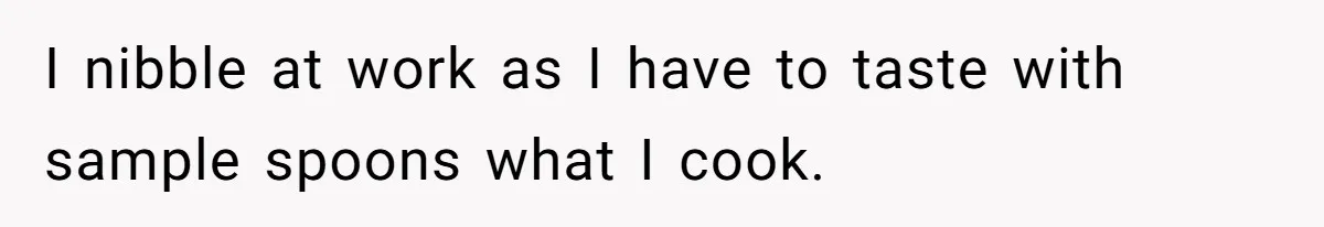 I nibble at work as I have to taste with sample spoons what I cook.
