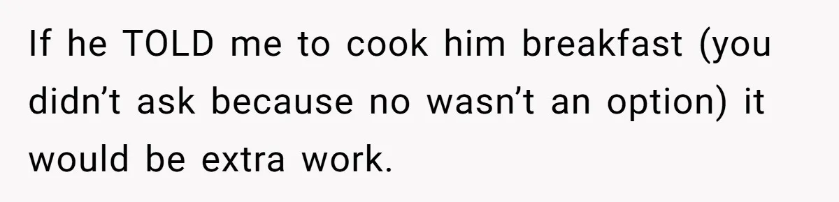 If he TOLD me to cook him breakfast (you didn’t ask because no wasn’t an option) it would be extra work.
