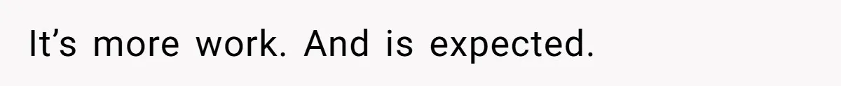 It’s more work. And is expected.