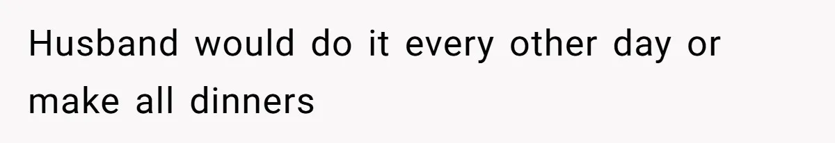 Husband would do it every other day or make all dinners