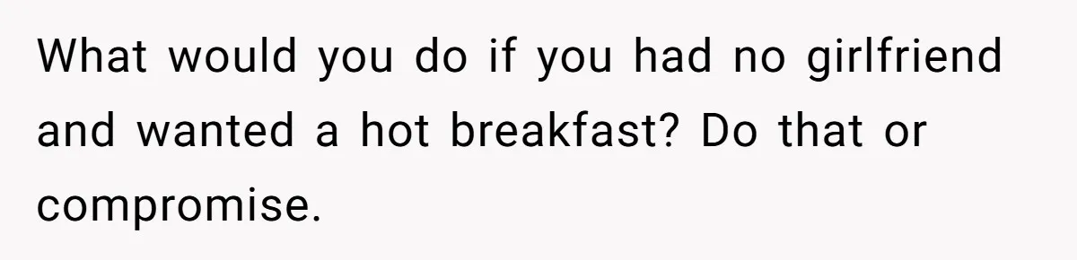 What would you do if you had no girlfriend and wanted a hot breakfast? Do that or compromise.