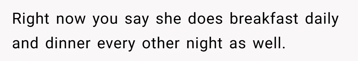 Right now you say she does breakfast daily and dinner every other night as well.