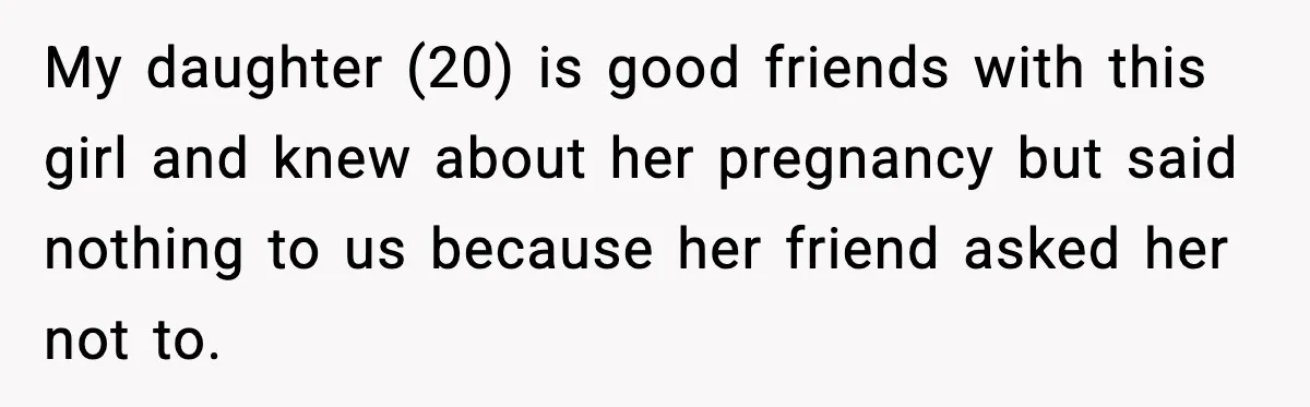 My daughter (20) is good friends with this girl and knew about her pregnancy but said nothing to us because her friend asked her not to.
