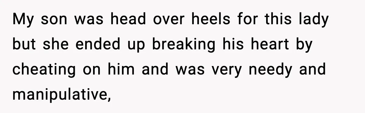 My son was head over heels for this lady but she ended up breaking his heart by cheating on him and was very needy and manipulative,