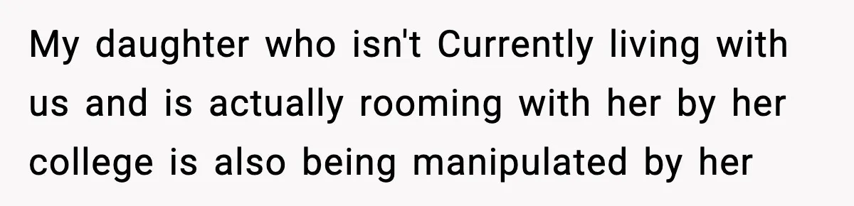 My daughter who isn't Currently living with us and is actually rooming with her by her college is also being manipulated by her