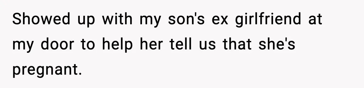 Showed up with my son's ex girlfriend at my door to help her tell us that she's pregnant.