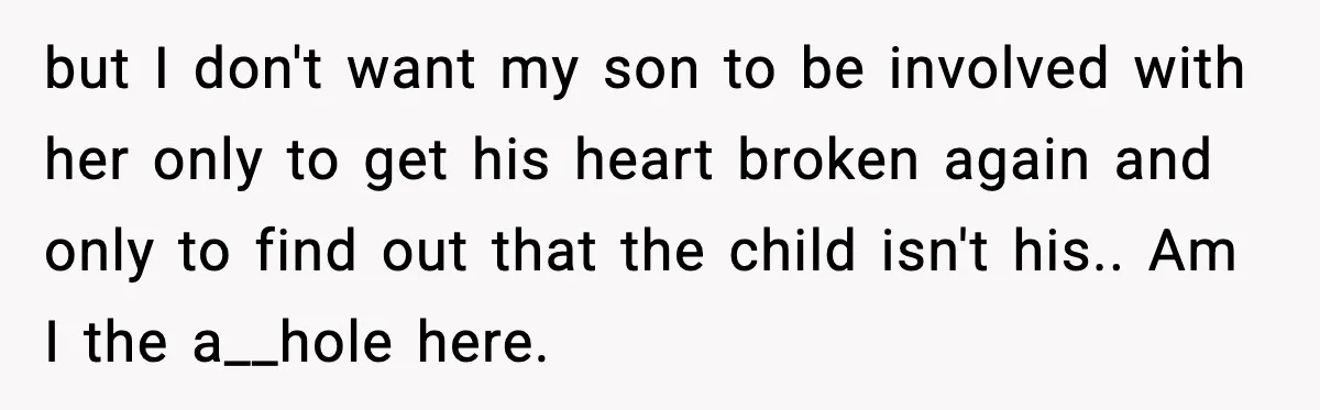 but I don't want my son to be involved with her only to get his heart broken again and only to find out that the child isn't his.. Am I...
