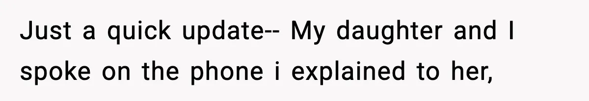 Just a quick update-- My daughter and I spoke on the phone i explained to her,
