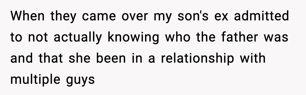 When they came over my son's ex admitted to not actually knowing who the father was and that she been in a relationship with multiple guys