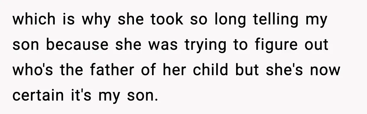 which is why she took so long telling my son because she was trying to figure out who's the father of her child but she's now certain it's my son.