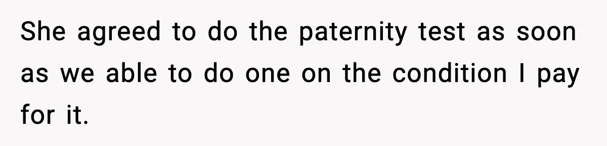 She agreed to do the paternity test as soon as we able to do one on the condition I pay for it.