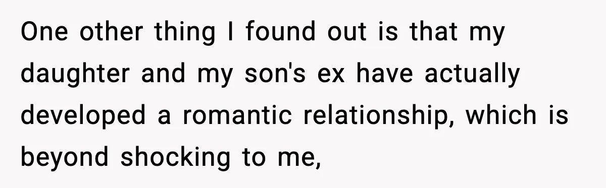 One other thing I found out is that my daughter and my son's ex have actually developed a romantic relationship, which is beyond shocking to me,