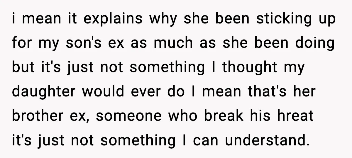 i mean it explains why she been sticking up for my son's ex as much as she been doing but it's just not something I thought my daughter would ever...