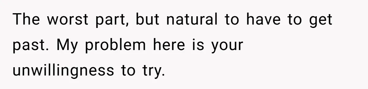 The worst part, but natural to have to get past. My problem here is your unwillingness to try.