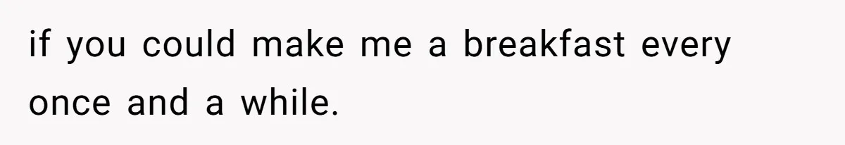 if you could make me a breakfast every once and a while.