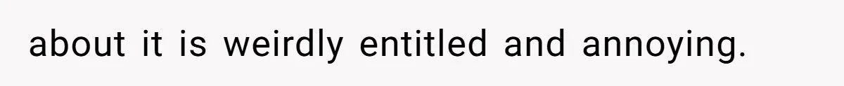 about it is weirdly entitled and annoying.