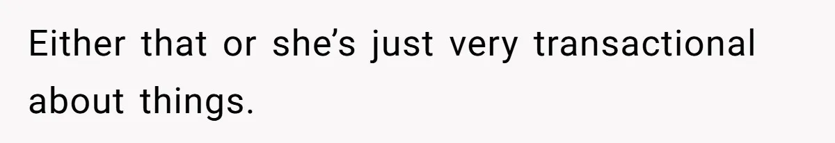 Either that or she’s just very transactional about things.