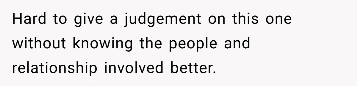 Hard to give a judgement on this one without knowing the people and relationship involved better.