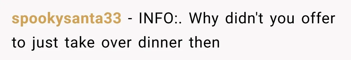 spookysanta33 − INFO:. Why didn't you offer to just take over dinner then