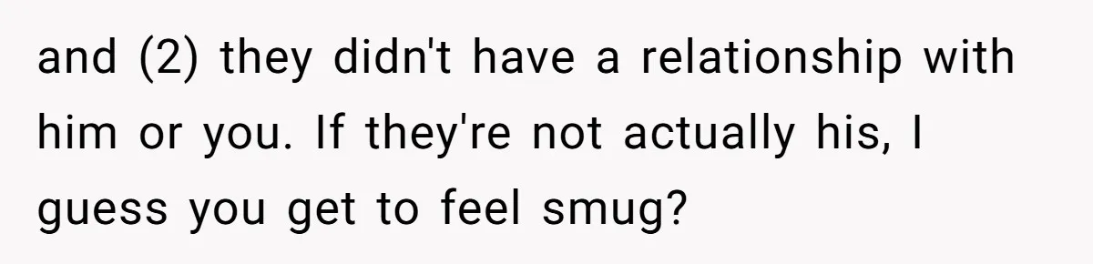 and (2) they didn't have a relationship with him or you. If they're not actually his, I guess you get to feel smug?