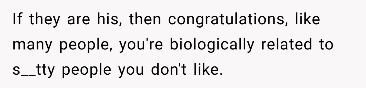 If they are his, then congratulations, like many people, you're biologically related to s__tty people you don't like.